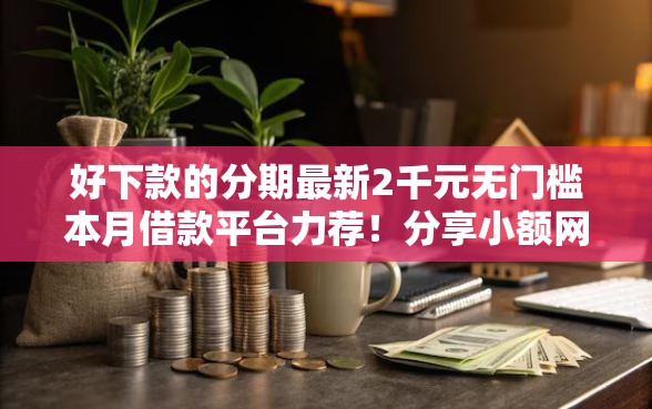 好下款的分期最新2千元无门槛本月借款平台力荐!分享小额网贷口子2千元无门槛借款 好下款的分期最新2千元无门槛本月借款平台力荐!分享小额网贷口子2千元无门槛借款