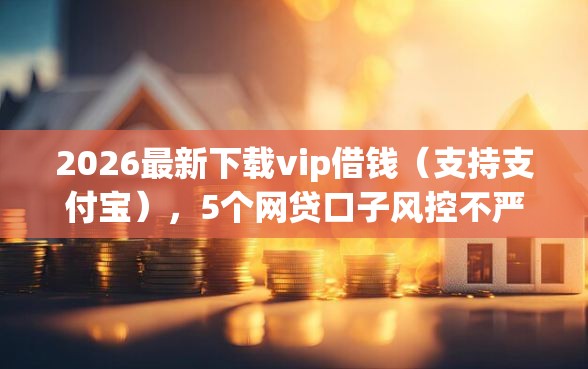 2026最新下载vip借钱(支持支付宝),5个网贷口子风控不严的平台无私分享 2026最新下载vip借钱(支持支付宝),5个网贷口子风控不严的平台无私分享
