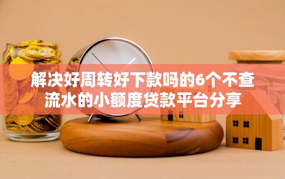 解决好周转好下款吗的6个不查流水的小额度贷款平台分享 解决好周转好下款吗的6个不查流水的小额度贷款平台分享
