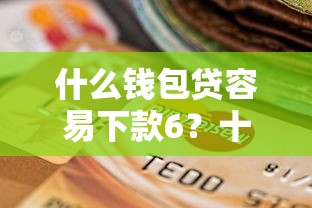 什么钱包贷容易下款6?十个逾期也不怕的贷款好过的平台 什么钱包贷容易下款6?十个逾期也不怕的贷款好过的平台