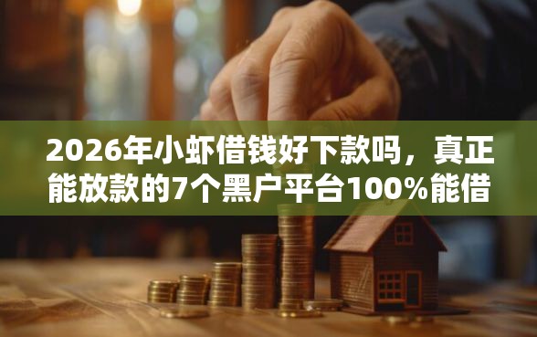 2026年小虾借钱好下款吗,真正能放款的7个黑户平台100%能借到推荐 2026年小虾借钱好下款吗,真正能放款的7个黑户平台100%能借到推荐