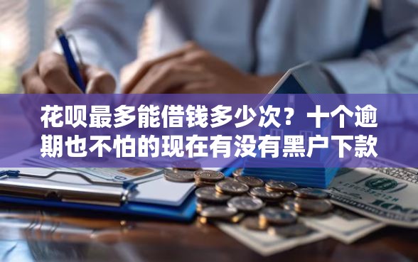 花呗最多能借钱多少次？十个逾期也不怕的现在有没有黑户下款的口子