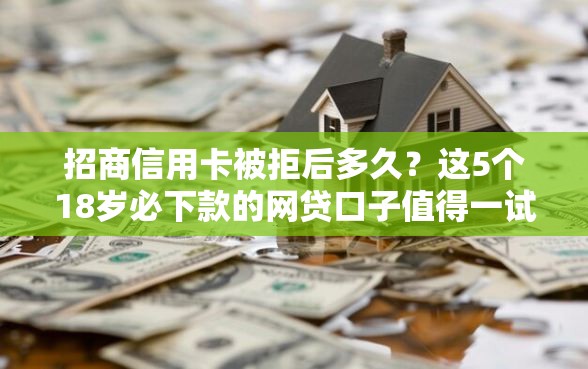 招商信用卡被拒后多久？这5个18岁必下款的网贷口子值得一试