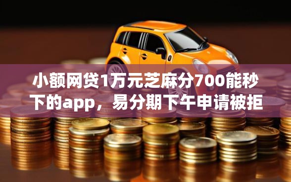 小额网贷1万元芝麻分700能秒下的app，易分期下午申请被拒的7个平台介绍
