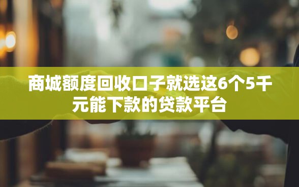 商城额度回收口子就选这6个5千元能下款的贷款平台