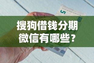搜狗借钱分期微信有哪些？8个平台征信不好能真真正正借到钱推荐给你