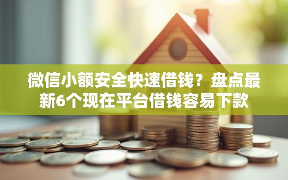 微信小额安全快速借钱？盘点最新6个现在平台借钱容易下款