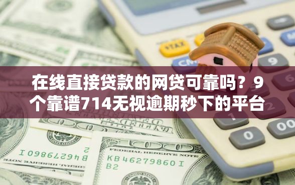 在线直接贷款的网贷可靠吗？9个靠谱714无视逾期秒下的平台推荐