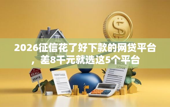 2026征信花了好下款的网贷平台，差8千元就选这5个平台