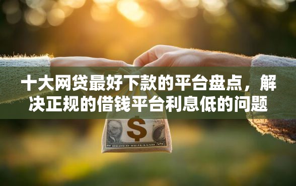 十大网贷最好下款的平台盘点，解决正规的借钱平台利息低的问题