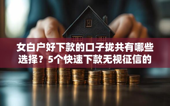 女白户好下款的口子拢共有哪些选择？5个快速下款无视征信的口子详解