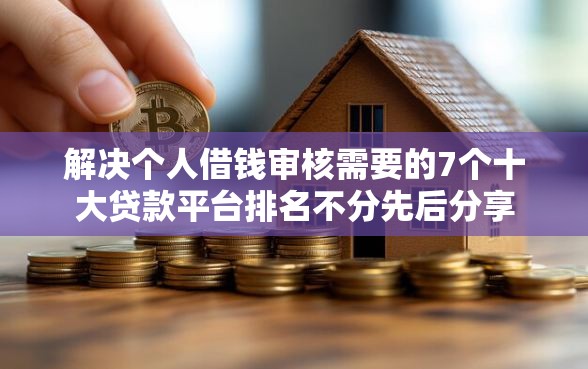 解决个人借钱审核需要的7个十大贷款平台排名不分先后分享