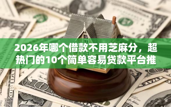 2026年哪个借款不用芝麻分，超热门的10个简单容易贷款平台推荐