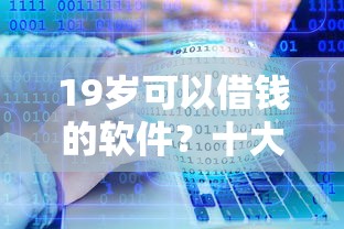 19岁可以借钱的软件？十大满19岁可以借款的口子推荐