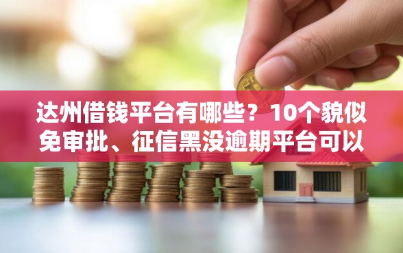 达州借钱平台有哪些？10个貌似免审批、征信黑没逾期平台可以贷到钱合集