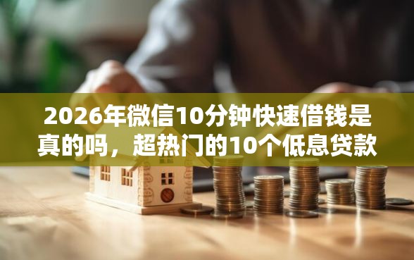 2026年微信10分钟快速借钱是真的吗,超热门的10个低息贷款平台推荐 2026年微信10分钟快速借钱是真的吗,超热门的10个低息贷款平台推荐