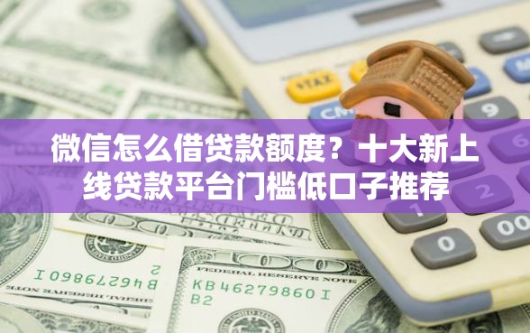 微信怎么借贷款额度?十大新上线贷款平台门槛低口子推荐 微信怎么借贷款额度?十大新上线贷款平台门槛低口子推荐
