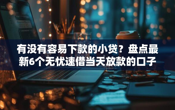 有没有容易下款的小贷？盘点最新6个无忧速借当天放款的口子