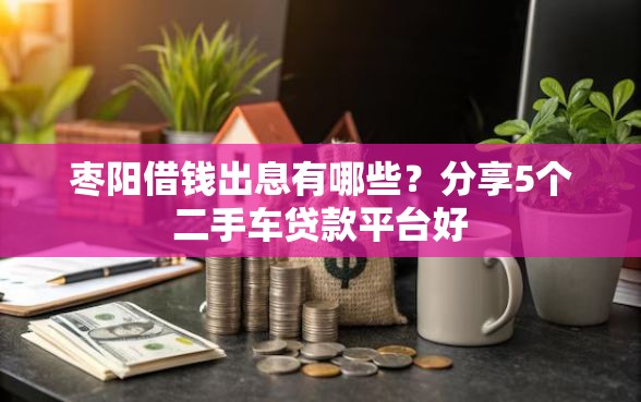 枣阳借钱出息有哪些？分享5个二手车贷款平台好