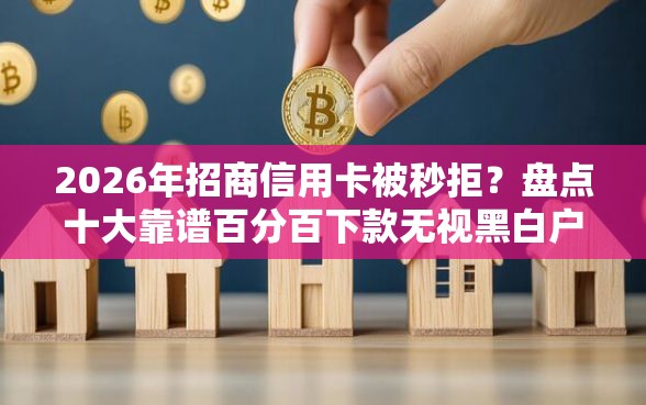2026年招商信用卡被秒拒？盘点十大靠谱百分百下款无视黑白户网贷