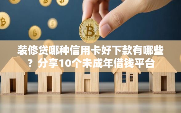 装修贷哪种信用卡好下款有哪些？分享10个未成年借钱平台