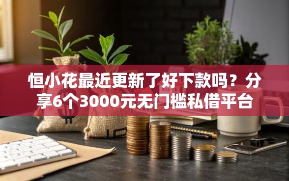 恒小花最近更新了好下款吗？分享6个3000元无门槛私借平台