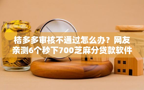 桔多多审核不通过怎么办？网友亲测6个秒下700芝麻分贷款软件盘点