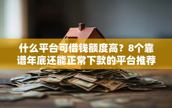 什么平台可借钱额度高?8个靠谱年底还能正常下款的平台推荐 什么平台可借钱额度高?8个靠谱年底还能正常下款的平台推荐