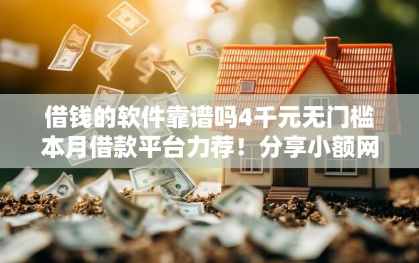 借钱的软件靠谱吗4千元无门槛本月借款平台力荐!分享小额网贷口子4千元无门槛借款 借钱的软件靠谱吗4千元无门槛本月借款平台力荐!分享小额网贷口子4千元无门槛借款