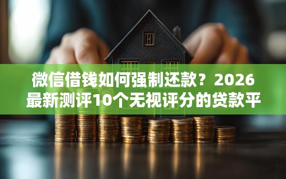 微信借钱如何强制还款？2026最新测评10个无视评分的贷款平台