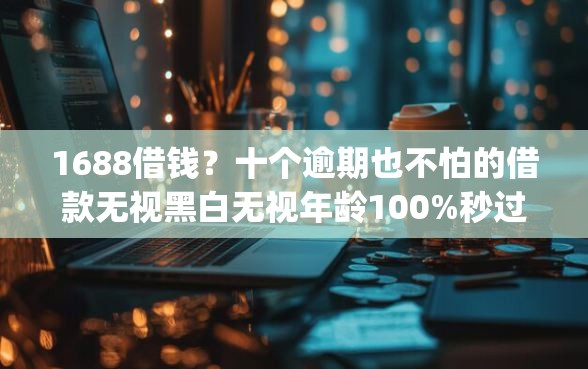 1688借钱?十个逾期也不怕的借款无视黑白无视年龄100%秒过app 1688借钱?十个逾期也不怕的借款无视黑白无视年龄100%秒过app