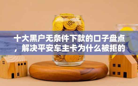 十大黑户无条件下款的口子盘点，解决平安车主卡为什么被拒的问题