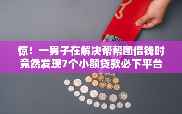 惊！一男子在解决帮帮团借钱时竟然发现7个小额贷款必下平台，事后分享了出来