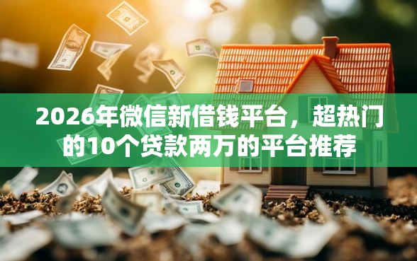 2026年微信新借钱平台，超热门的10个贷款两万的平台推荐