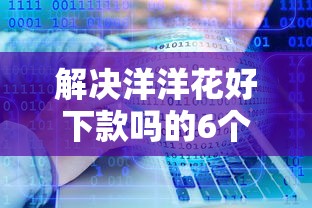 解决洋洋花好下款吗的6个比较好的小额贷款软件分享