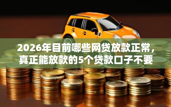 2026年目前哪些网贷放款正常,真正能放款的5个贷款口子不要中介求推荐推荐 2026年目前哪些网贷放款正常,真正能放款的5个贷款口子不要中介求推荐推荐