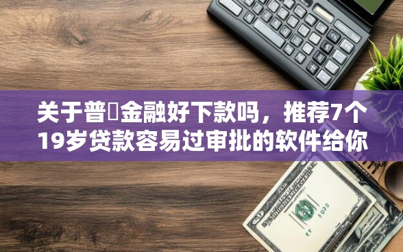 关于普恵金融好下款吗，推荐7个19岁贷款容易过审批的软件给你