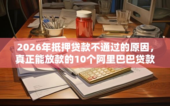 2026年抵押贷款不通过的原因，真正能放款的10个阿里巴巴贷款平台推荐