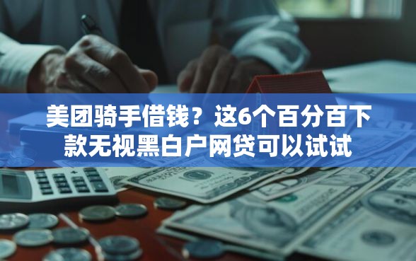 美团骑手借钱？这6个百分百下款无视黑白户网贷可以试试