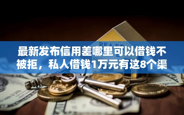 最新发布信用差哪里可以借钱不被拒，私人借钱1万元有这8个渠道