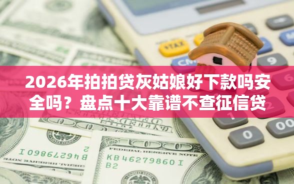 2026年拍拍贷灰姑娘好下款吗安全吗？盘点十大靠谱不查征信贷款平台