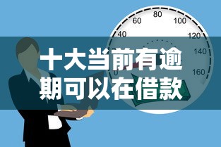 十大当前有逾期可以在借款平台借钱盘点，解决哪些软件贷款正规的问题