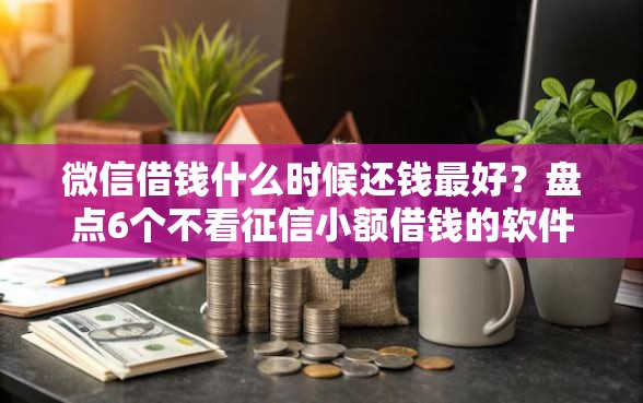 微信借钱什么时候还钱最好？盘点6个不看征信小额借钱的软件给你参考