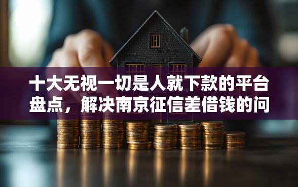十大无视一切是人就下款的平台盘点，解决南京征信差借钱的问题