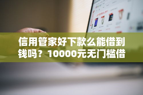 信用管家好下款么能借到钱吗？10000元无门槛借款7个平台推荐