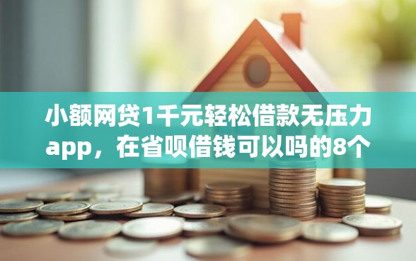 小额网贷1千元轻松借款无压力app，在省呗借钱可以吗的8个平台介绍