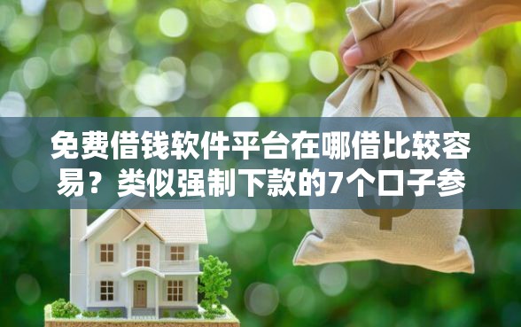 免费借钱软件平台在哪借比较容易？类似强制下款的7个口子参考