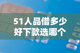 51人品借多少好下款选哪个平台？7个借款平台好贷款啊推荐