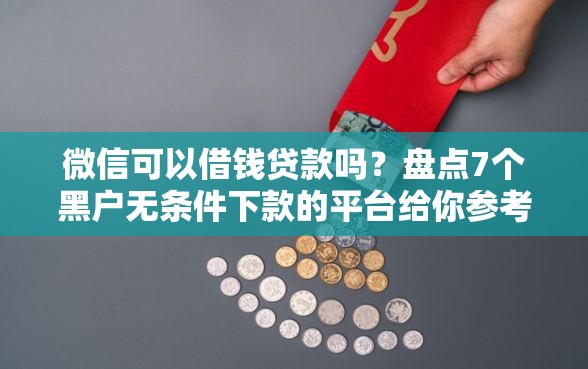 微信可以借钱贷款吗？盘点7个黑户无条件下款的平台给你参考