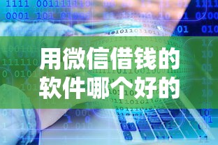 用微信借钱的软件哪个好的话，可以看看这6个18岁小额贷款平台